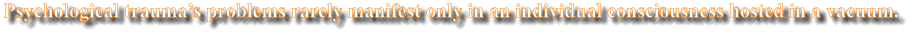 Psychological trauma�s problems rarely manifest only in an individual consciousness hosted in a vacuum.